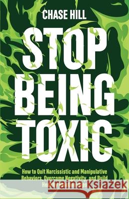 Stop Being Toxic: How to Quit Narcissistic and Manipulative Behaviors, Overcome Negativity, and Build Healthy Relationships Chase Hill 9788397184329