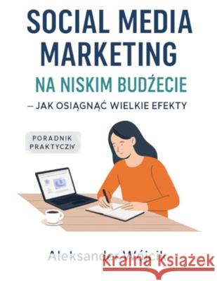 Social Media Marketing Na Niskim BudŻecie - Jak OsiĄgnĄĆ Wielkie Efekty Aleksander W?jcik 9788397670921 Aleksander Wojcik
