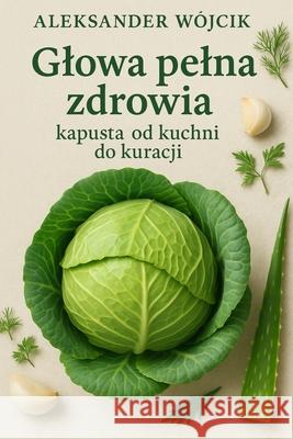 Glowa pelna zdrowia - kapusta od kuchni do kuracji Aleksander W?jcik 9788397670976