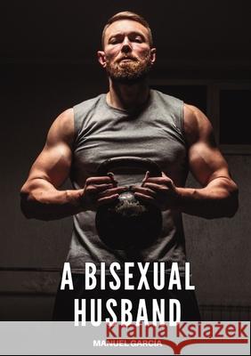 A Bisexual Husband: Explicit Gay Erotic Short Stories for Men (Hot and Sexy) Manuel Garc?a 9788397676633 Publishdrive