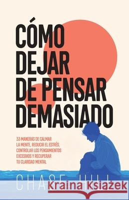 C?mo dejar de pensar demasiado: 33 maneras de calmar la mente, reducir el estr?s, controlar los pensamientos excesivos y recuperar tu claridad mental Chase Hill 9788397982604 Mindful Happiness