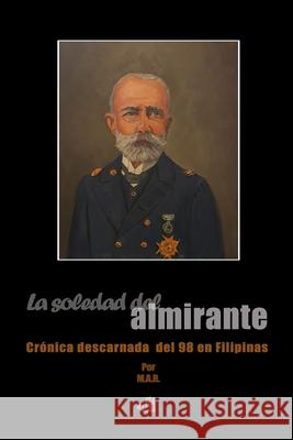 La soledad del almirante: Crónica descarnada del 98 en Filipinas Rodríguez Rodríguez, Miguel Ángel 9788409130689