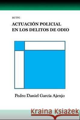 Mi TFG ACTUACIÓN POLICIAL EN LOS DELITOS DE ODIO García Ajenjo, Pedro Daniel 9788409152322 Pedro Daniel Garcia Ajenjo