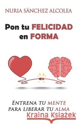 Pon tu felicidad en forma: Entrena tu mente para liberar tu alma Nuria Sanche 9788409155651