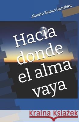 Hacia donde el alma vaya Alberto Blanc 9788409159093 Alberto Blanco Gonzalez