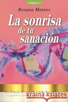 La sonrisa de tu sanación (Volumen 2 trilogía): Una historia de sanación a todos los niveles que te guiará a conseguir salud, libertad y amor. Mateos Sánchez, Rosana 9788409196876 Rosana Mateos