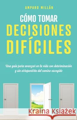 Cómo tomar decisiones difíciles: Una guía para avanzar en la vida con determinación y sin arrepentirte del camino escogido Millán, Amparo 9788409277704