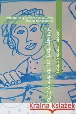 Maternidad, cuidados y COVID: Impacto de la pandemia en mujeres madres trabajadoras Sabela Losada Cortizas 9788409293780 Sabela Losada Cortizas