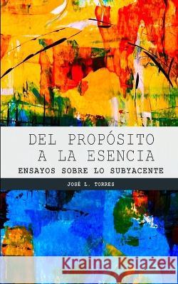 Del propósito a la esencia: Ensayos sobre lo subyacente Torres Arévalo, José L. 9788409426614 Jose Luis Torres