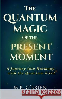 The Quantum Magic of the Present Moment M. B. O'Brien 9788409778935 O'Brien Creative House