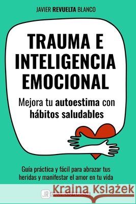 Trauma E Inteligencia Emocional: Mejora tu autoestima con h?bitos saludables. Gu?a pr?ctica para abrazar tus heridas y manifestar el amor en tu vida Javier Revuelt 9788409802883 Javier Revuelta Blanco