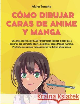 Cómo Dibujar Caras De Anime Y Manga: Una guía práctica con 100+ ilustraciones paso a paso para dominar por completo el arte de dibujar caras Manga y Anime. Perfecta para niños, adolescentes y adultos  Akira Tanaka 9788411743181