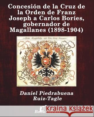 Concesión de la Cruz de la Orden de Franz Joseph a Carlos Boríes, gobernador de Magallanes (1898-1904) Piedrabuena Ruiz-Tagle, Daniel 9788412082555 Booksideals