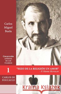 Hizo de la religión un amor: Tras los pasos de Carlos de Foucald Buela, Carlos Miguel 9788412195170