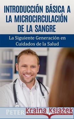 Introducción Básica a la Microcirculación de la Sangre: La Siguiente Generación en Cuidados de la Salud Peter Carl Simons 9788413267449