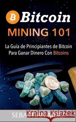 Bitcoin Mining 101: La Guía de Principiantes de Bitcoin Para Ganar Dinero Con Bitcoins Merz, Sebastian 9788413267487 Books on Demand