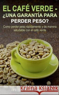El Café Verde - ¿Una garantía para perder peso?: Como perder peso rápidamente y de manera saludable con el café verde. Peter Carl Simons 9788413267500