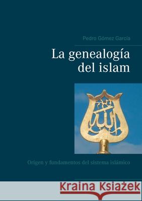 La genealogía del islam: Origen y fundamentos del sistema islámico Pedro Gómez García 9788413730523
