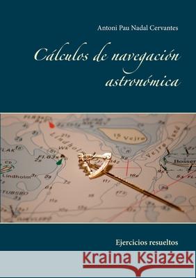 Cálculos de navegación astronómica: Ejercicios resueltos Nadal Cervantes, Antoni Pau 9788413733265 Books on Demand
