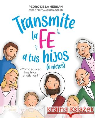 Transmite la fe a tus hijos (o nietos): ¿Cómo educar hoy hijos cristianos? Pedro Chiesa, Gloria Galán, Pedro de la Herrán 9788417539320