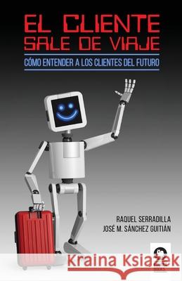 El cliente sale de viaje: Cómo entender a los clientes del futuro Raquel Serradilla Juan, José Miguel Sánchez Guitián 9788417566371