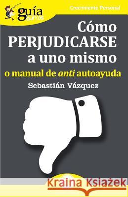 GuíaBurros Cómo perjudicarse a uno mismo: o manual de anti autoayuda Sebastián Vazquez 9788417681067