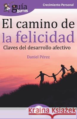 GuíaBurros El camino de la felicidad: Claves del desarrollo afectivo Daniel Pérez 9788418121098 Editatum