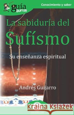 GuíaBurros La sabiduría del Sufísmo: Su enseñanza espiritual Guijarro, Andrés 9788418429019