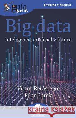 GuíaBurros Big data: Inteligencia artificial y futuro Pilar García, Víctor Berástegui 9788418429132 Editatum