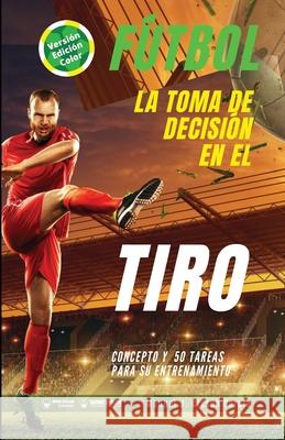 Fútbol. La toma de decisión en el tiro: Concepto y 50 tareas para su entrenamiento (Versión Edición Color) Crespo García, Manuel J. 9788418486876