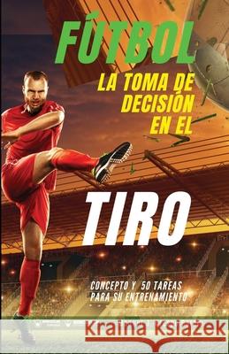 Fútbol. La toma de decisión en el tiro: Concepto y 50 tareas para su entrenamiento Crespo García, Manuel J. 9788418486883