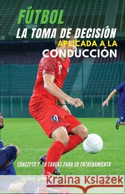 Fútbol. La toma de decisión aplicada a la conducción: Concepto y 50 tareas para su entrenamiento Crespo García, Manuel J. 9788418486982