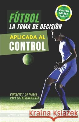 Fútbol. La toma de decisión aplicada al control: Concepto y 50 tareas para su entrenamiento (Versión Color) Crespo García, Manuel Jesús 9788418831430