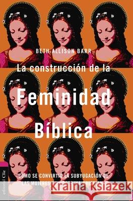 La Construcci?n de la Feminidad B?blica: C?mo Se Convirti? La Subyugaci?n de Las Mujeres En Doctrina Cristiana Beth Allison Barr 9788419779250 CLIE