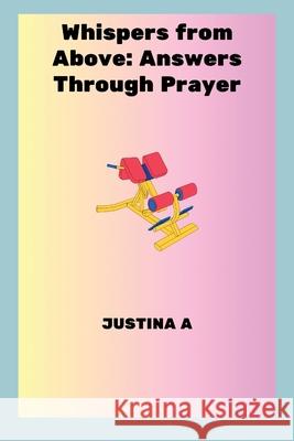 Whispers from Above: Answers Through Prayer Justina A 9788456093494