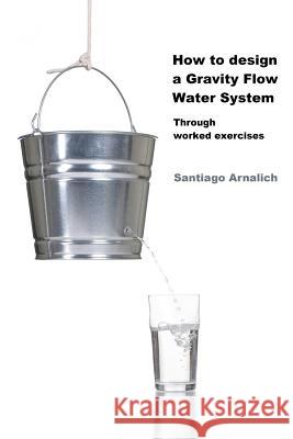 How to design a Gravity Flow Water System: Through worked exercises Arnalich, Santiago 9788461437443 Santiago Arnalich