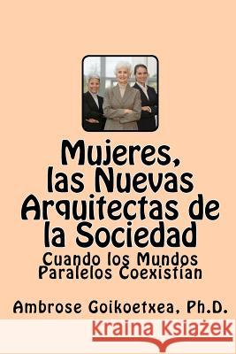 Mujeres, las Nuevas Arquitectas de la Sociedad: Cuando los Mundos Paralelos Coexistían Goikoetxea Ph. D., Ambrose 9788461475544