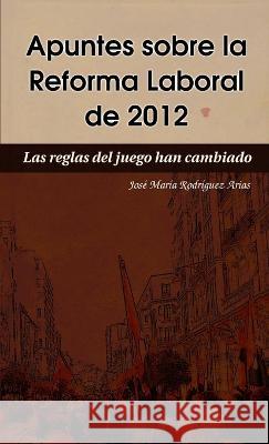 Apuntes sobre la Reforma Laboral de 2012 José María Rodríguez Arias 9788461580187