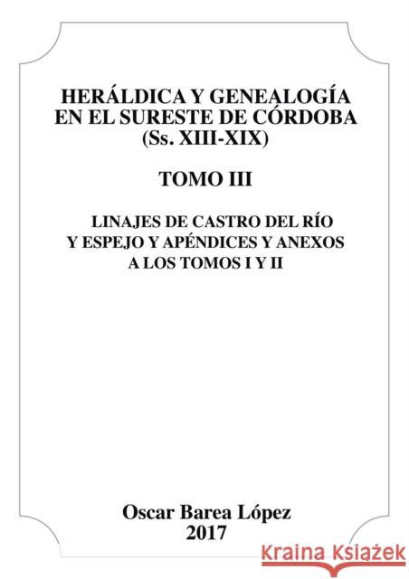 Heráldica y Genealogía en el Sureste de Córdoba (Ss. XIII-XIX). Tomo III. Linajes de Castro del Río y Espejo y apéndices y anexos a los Tomos I y II. López Barea, Oscar 9788468503981