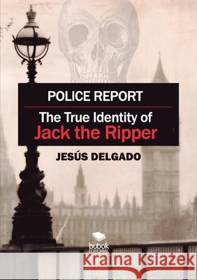 Police Report: The True Identity of Jack The Ripper Jes Delgado 9788468565262 Bubok Publishing SL