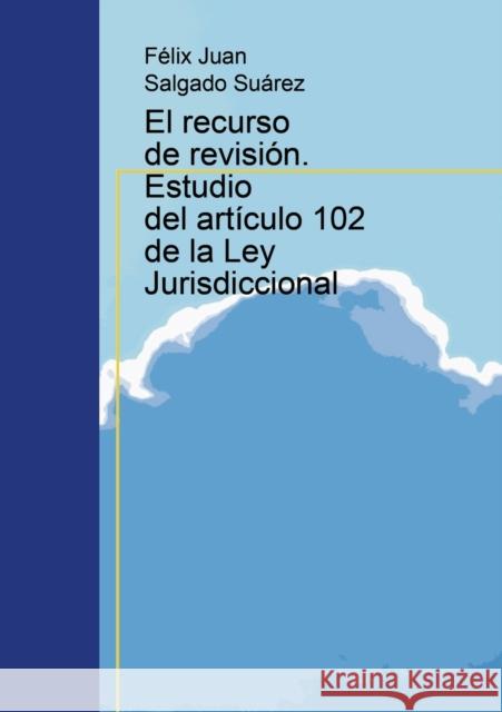 El recurso de revisión. Estudio del artículo 102 de la Ley Jurisdiccional Suárez Juan Salgado, Félix 9788468636108