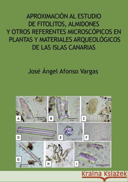 Aproximación al estudio de fitolitos, almidones y otros referentes microscópicos en plantas y materiales arqueológicos de las Islas Canarias José Ángel Afonso Vargas 9788468687070 Bubok Publishing S.L.