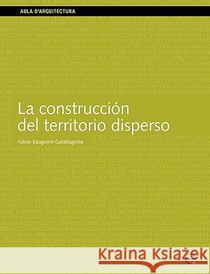 La Construccion Del Territorio Disperso Xabier Eizaguirre Garaitagoitia, Edicions UPC 9788483015315 Ediciones UPC