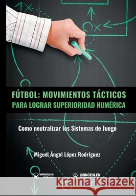 Fútbol. Movimientos Tácticos Para Lograr Superioridad Numérica: Como neutralizar los sistemas de juego Lopez Rodriguez, Miguel Angel 9788487520952