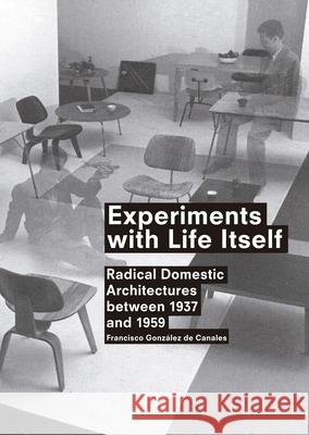 Experiments with Life Itself: Radical Domestic Architectures Between 1937 and 1959 Francisco Gonzalez de Canales 9788492861651 0