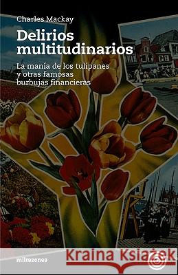 Delirios Multitudinarios: La Manía De Los Tulipanes Y Otras Famosas Burbujas Financieras MacKay, Charles 9788493641214