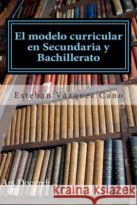 El modelo curricular en Secundaria y Bahillerato Cano, Esteban Vazquez 9788493717018 Ars Docendi