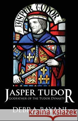 Jasper Tudor: Godfather of the Tudor Dynasty Debra Bayani 9788494372100