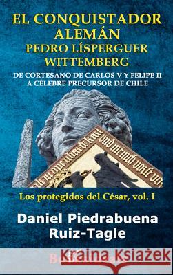 El conquistador aleman Pedro Lisperguer Wittemberg: De cortesano de Carlos V y Felipe II a celebre precursor de Chile Piedrabuena Ruiz-Tagle, Daniel 9788494671388 Booksideals