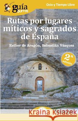 GuíaBurros Rutas por lugares míticos y sagrados de España: Descubre los enclaves míticos que no aparecen en las guías de viajes. Vázquez, Sebastián 9788494877643 Editatum